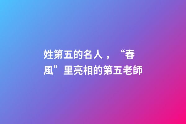 姓第五的名人，“春風”里亮相的第五老師-第1張-觀點-玄機派